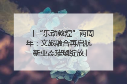 “乐动敦煌”两周年：文旅融合再启航 新业态璀璨绽放
